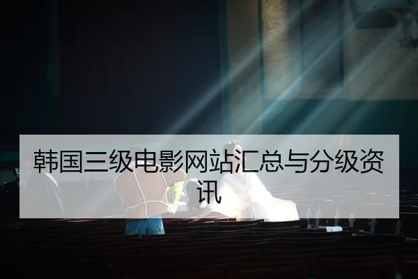 韩国三级电影网站汇总与分级资讯